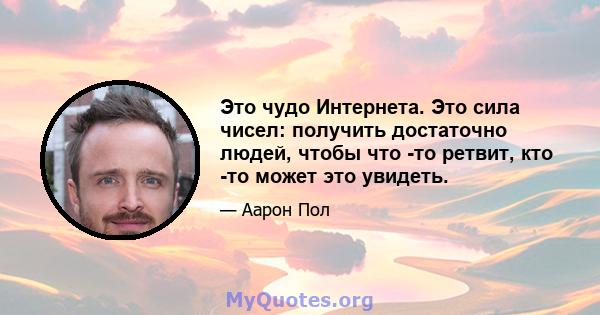 Это чудо Интернета. Это сила чисел: получить достаточно людей, чтобы что -то ретвит, кто -то может это увидеть.