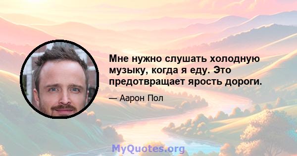 Мне нужно слушать холодную музыку, когда я еду. Это предотвращает ярость дороги.