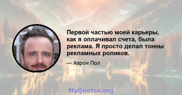 Первой частью моей карьеры, как я оплачивал счета, была реклама. Я просто делал тонны рекламных роликов.