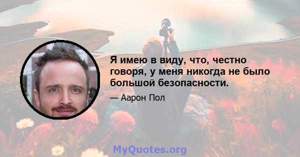 Я имею в виду, что, честно говоря, у меня никогда не было большой безопасности.