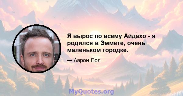 Я вырос по всему Айдахо - я родился в Эммете, очень маленьком городке.