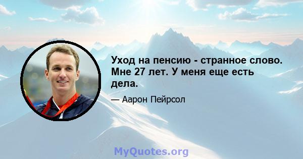 Уход на пенсию - странное слово. Мне 27 лет. У меня еще есть дела.