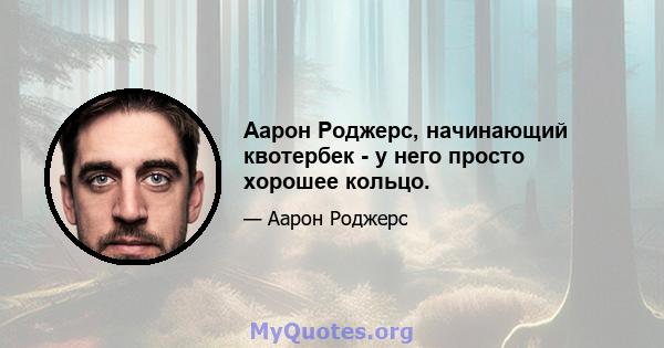 Аарон Роджерс, начинающий квотербек - у него просто хорошее кольцо.