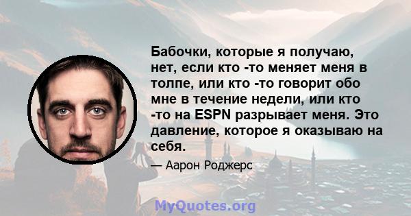 Бабочки, которые я получаю, нет, если кто -то меняет меня в толпе, или кто -то говорит обо мне в течение недели, или кто -то на ESPN разрывает меня. Это давление, которое я оказываю на себя.