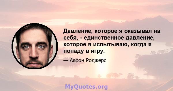 Давление, которое я оказывал на себя, - единственное давление, которое я испытываю, когда я попаду в игру.