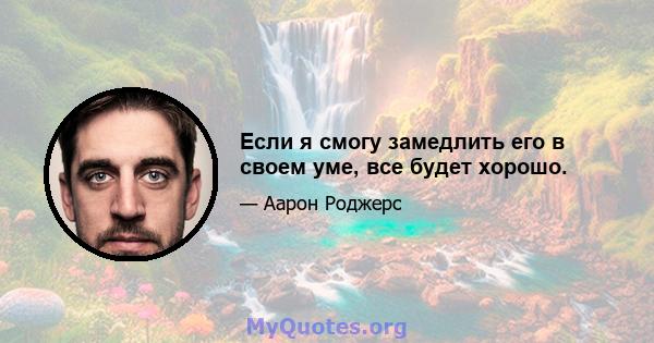 Если я смогу замедлить его в своем уме, все будет хорошо.