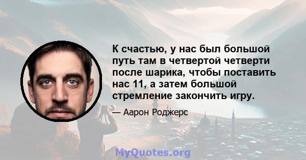 К счастью, у нас был большой путь там в четвертой четверти после шарика, чтобы поставить нас 11, а затем большой стремление закончить игру.