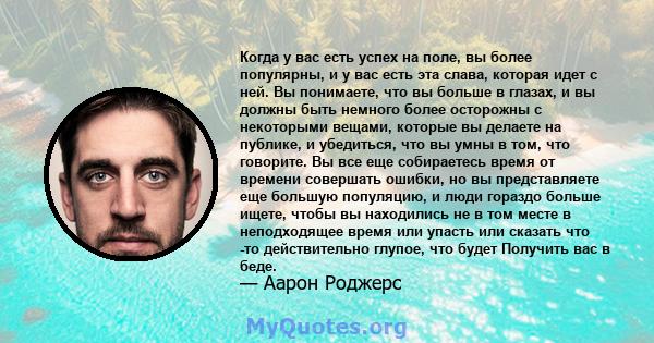 Когда у вас есть успех на поле, вы более популярны, и у вас есть эта слава, которая идет с ней. Вы понимаете, что вы больше в глазах, и вы должны быть немного более осторожны с некоторыми вещами, которые вы делаете на