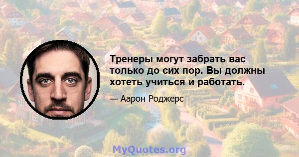 Тренеры могут забрать вас только до сих пор. Вы должны хотеть учиться и работать.