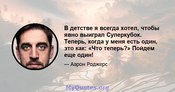 В детстве я всегда хотел, чтобы явно выиграл Суперкубок. Теперь, когда у меня есть один, это как: «Что теперь?» Пойдем еще один!