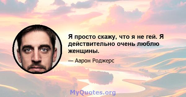 Я просто скажу, что я не гей. Я действительно очень люблю женщины.