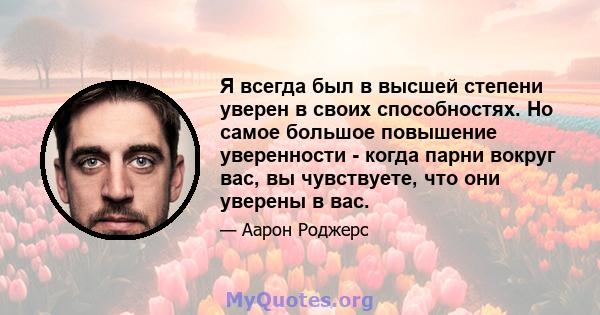 Я всегда был в высшей степени уверен в своих способностях. Но самое большое повышение уверенности - когда парни вокруг вас, вы чувствуете, что они уверены в вас.