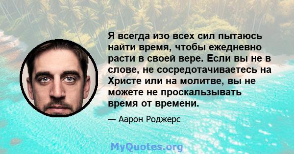 Я всегда изо всех сил пытаюсь найти время, чтобы ежедневно расти в своей вере. Если вы не в слове, не сосредотачиваетесь на Христе или на молитве, вы не можете не проскальзывать время от времени.