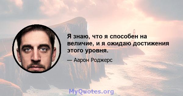 Я знаю, что я способен на величие, и я ожидаю достижения этого уровня.