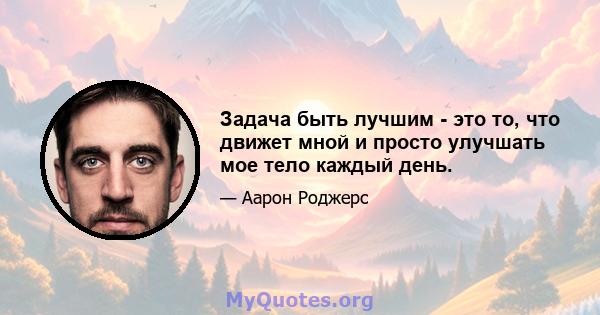 Задача быть лучшим - это то, что движет мной и просто улучшать мое тело каждый день.