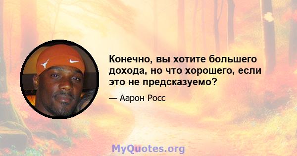 Конечно, вы хотите большего дохода, но что хорошего, если это не предсказуемо?