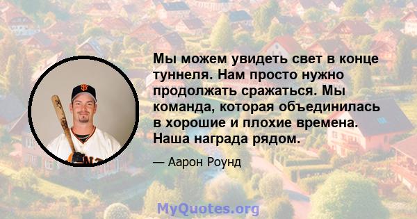 Мы можем увидеть свет в конце туннеля. Нам просто нужно продолжать сражаться. Мы команда, которая объединилась в хорошие и плохие времена. Наша награда рядом.