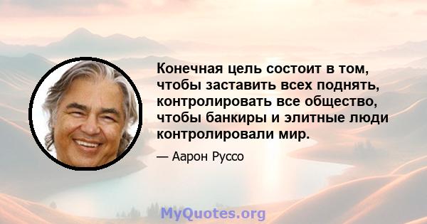 Конечная цель состоит в том, чтобы заставить всех поднять, контролировать все общество, чтобы банкиры и элитные люди контролировали мир.