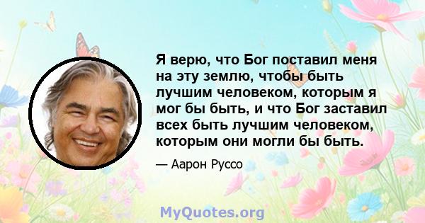 Я верю, что Бог поставил меня на эту землю, чтобы быть лучшим человеком, которым я мог бы быть, и что Бог заставил всех быть лучшим человеком, которым они могли бы быть.