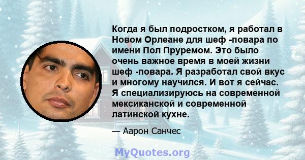 Когда я был подростком, я работал в Новом Орлеане для шеф -повара по имени Пол Пруремом. Это было очень важное время в моей жизни шеф -повара. Я разработал свой вкус и многому научился. И вот я сейчас. Я специализируюсь 