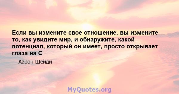 Если вы измените свое отношение, вы измените то, как увидите мир, и обнаружите, какой потенциал, который он имеет, просто открывает глаза на C