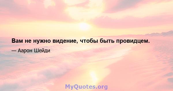 Вам не нужно видение, чтобы быть провидцем.