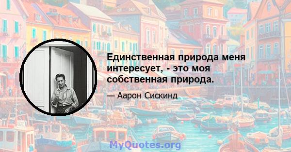 Единственная природа меня интересует, - это моя собственная природа.