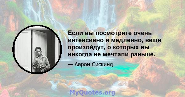 Если вы посмотрите очень интенсивно и медленно, вещи произойдут, о которых вы никогда не мечтали раньше.