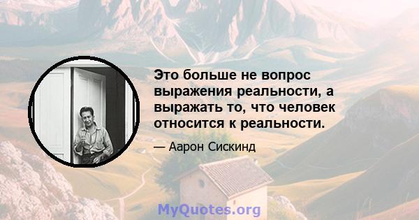 Это больше не вопрос выражения реальности, а выражать то, что человек относится к реальности.