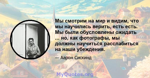 Мы смотрим на мир и видим, что мы научились верить, есть есть. Мы были обусловлены ожидать ... но, как фотографы, мы должны научиться расслабиться на наши убеждения.