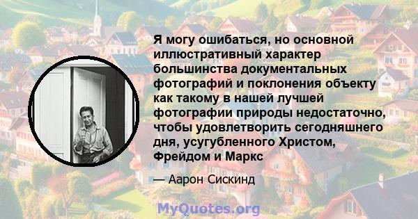 Я могу ошибаться, но основной иллюстративный характер большинства документальных фотографий и поклонения объекту как такому в нашей лучшей фотографии природы недостаточно, чтобы удовлетворить сегодняшнего дня,