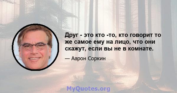 Друг - это кто -то, кто говорит то же самое ему на лицо, что они скажут, если вы не в комнате.