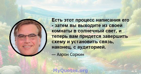 Есть этот процесс написания его - затем вы выходите из своей комнаты в солнечный свет, и теперь вам придется завершить схему и установить связь, наконец, с аудиторией.