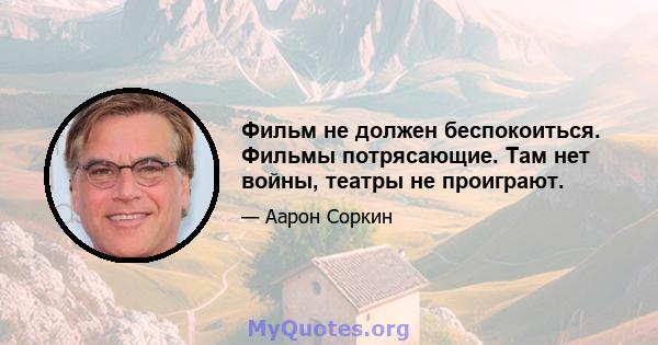 Фильм не должен беспокоиться. Фильмы потрясающие. Там нет войны, театры не проиграют.