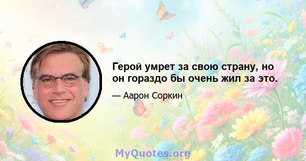 Герой умрет за свою страну, но он гораздо бы очень жил за это.