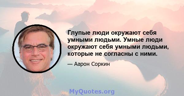 Глупые люди окружают себя умными людьми. Умные люди окружают себя умными людьми, которые не согласны с ними.