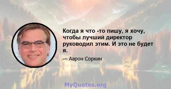 Когда я что -то пишу, я хочу, чтобы лучший директор руководил этим. И это не будет я.