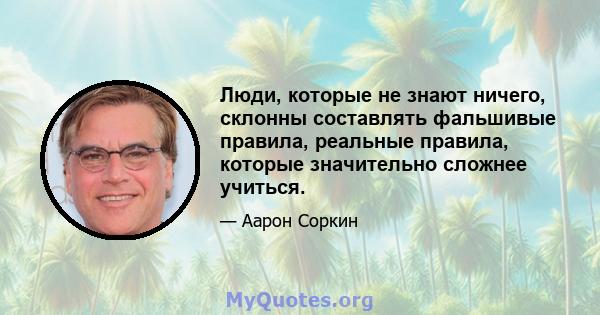 Люди, которые не знают ничего, склонны составлять фальшивые правила, реальные правила, которые значительно сложнее учиться.