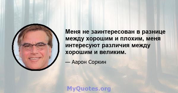 Меня не заинтересован в разнице между хорошим и плохим, меня интересуют различия между хорошим и великим.