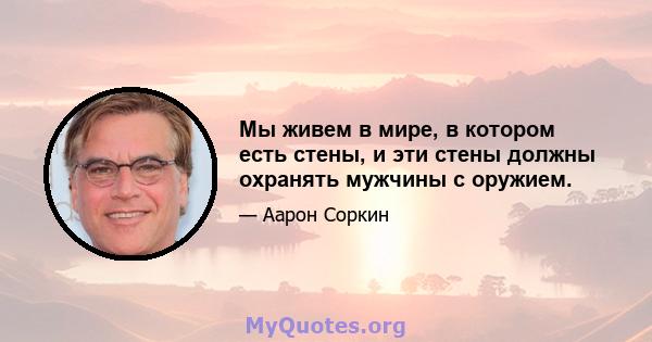 Мы живем в мире, в котором есть стены, и эти стены должны охранять мужчины с оружием.