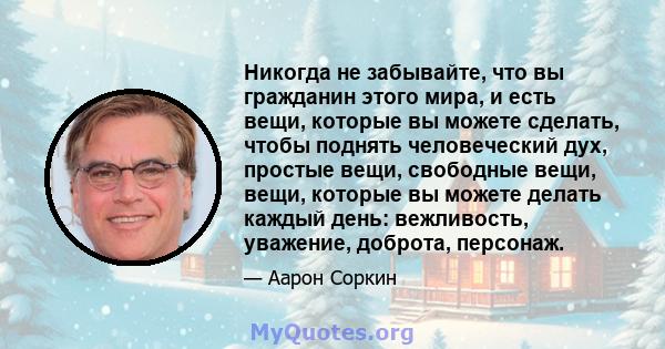 Никогда не забывайте, что вы гражданин этого мира, и есть вещи, которые вы можете сделать, чтобы поднять человеческий дух, простые вещи, свободные вещи, вещи, которые вы можете делать каждый день: вежливость, уважение,