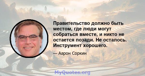 Правительство должно быть местом, где люди могут собраться вместе, и никто не остается позади. Не осталось. Инструмент хорошего.