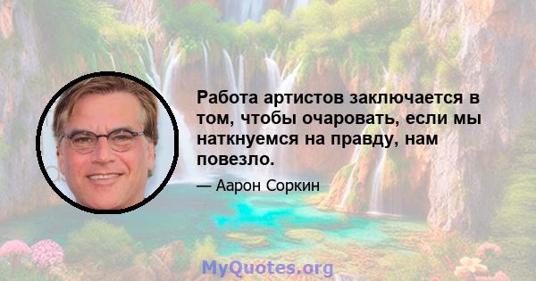 Работа артистов заключается в том, чтобы очаровать, если мы наткнуемся на правду, нам повезло.