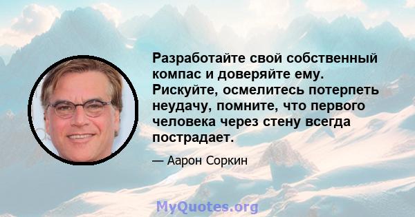 Разработайте свой собственный компас и доверяйте ему. Рискуйте, осмелитесь потерпеть неудачу, помните, что первого человека через стену всегда пострадает.