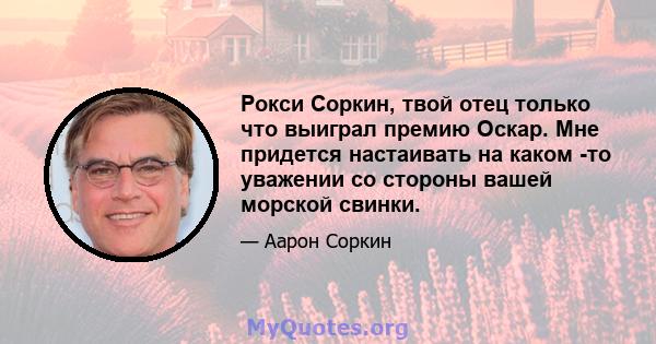 Рокси Соркин, твой отец только что выиграл премию Оскар. Мне придется настаивать на каком -то уважении со стороны вашей морской свинки.