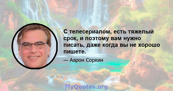 С телесериалом, есть тяжелый срок, и поэтому вам нужно писать, даже когда вы не хорошо пишете.