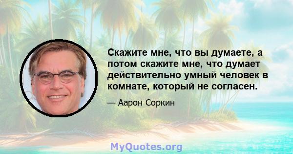 Скажите мне, что вы думаете, а потом скажите мне, что думает действительно умный человек в комнате, который не согласен.