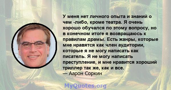 У меня нет личного опыта и знаний о чем -либо, кроме театра. Я очень хорошо обучался по этому вопросу, но в конечном итоге я возвращаюсь к правилам драмы. Есть жанры, которые мне нравятся как член аудитории, которые я