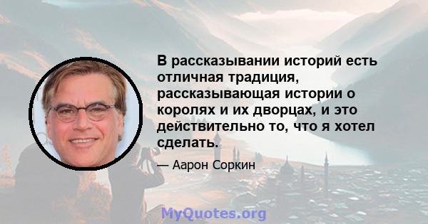 В рассказывании историй есть отличная традиция, рассказывающая истории о королях и их дворцах, и это действительно то, что я хотел сделать.