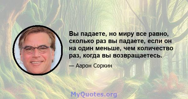 Вы падаете, но миру все равно, сколько раз вы падаете, если он на один меньше, чем количество раз, когда вы возвращаетесь.